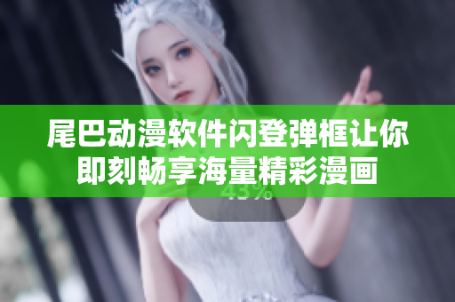 尾巴動(dòng)漫軟件閃登彈框讓你即刻暢享海量精彩漫畫