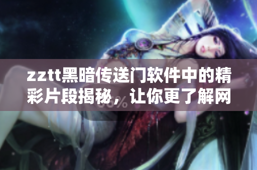 zztt黑暗傳送門軟件中的精彩片段揭秘，讓你更了解網(wǎng)絡(luò)軟件的神秘世界