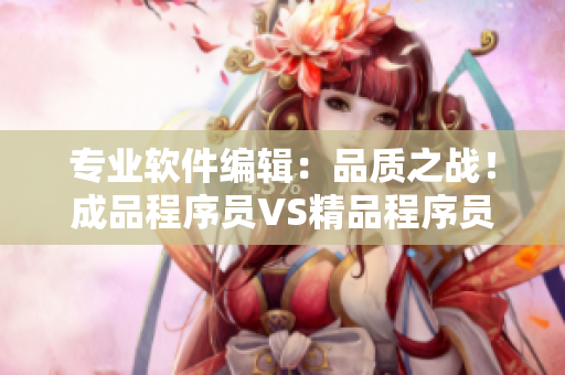 專業(yè)軟件編輯：品質(zhì)之戰(zhàn)！成品程序員VS精品程序員