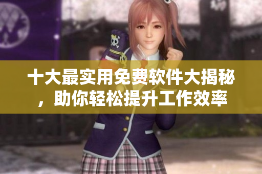 十大最實用免費軟件大揭秘，助你輕松提升工作效率