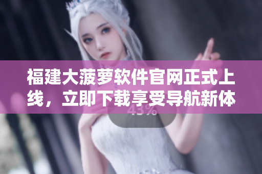 福建大菠蘿軟件官網(wǎng)正式上線，立即下載享受導航新體驗!