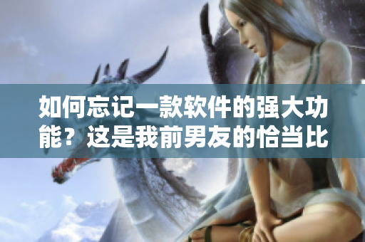 如何忘記一款軟件的強(qiáng)大功能？這是我前男友的恰當(dāng)比喻。