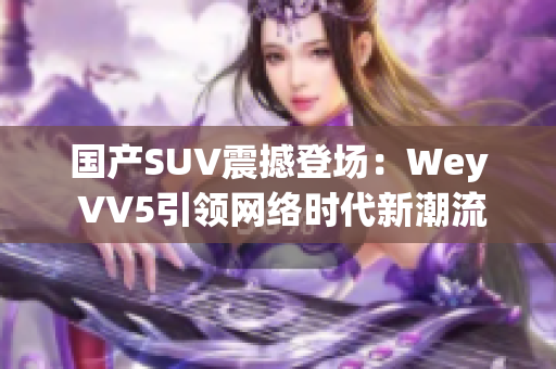 國產(chǎn)SUV震撼登場(chǎng)：Wey VV5引領(lǐng)網(wǎng)絡(luò)時(shí)代新潮流