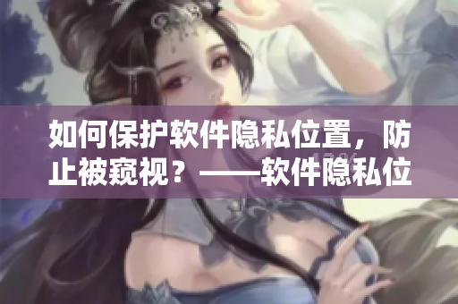 如何保護(hù)軟件隱私位置，防止被窺視？——軟件隱私位置保護(hù)指南