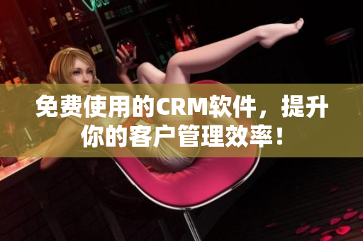 免費使用的CRM軟件，提升你的客戶管理效率！