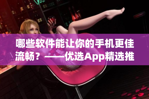 哪些軟件能讓你的手機更佳流暢？——優(yōu)選App精選推薦