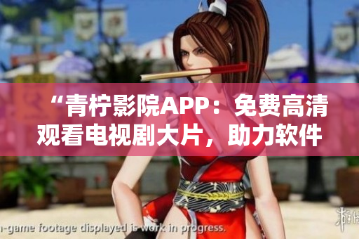 “青檸影院APP：免費(fèi)高清觀看電視劇大片，助力軟件追劇族！”