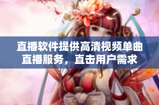 直播軟件提供高清視頻單曲直播服務，直擊用戶需求