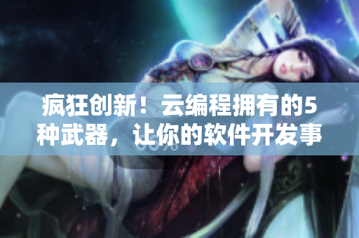 瘋狂創(chuàng)新！云編程擁有的5種武器，讓你的軟件開發(fā)事半功倍