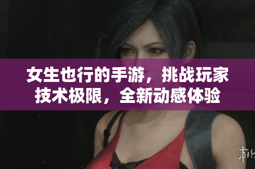 女生也行的手游，挑戰(zhàn)玩家技術(shù)極限，全新動感體驗