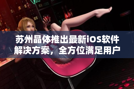 蘇州晶體推出最新iOS軟件解決方案，全方位滿足用戶需求