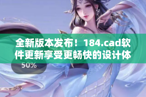 全新版本發(fā)布！184.cad軟件更新享受更暢快的設(shè)計(jì)體驗(yàn)