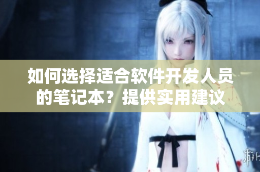 如何選擇適合軟件開發(fā)人員的筆記本？提供實用建議