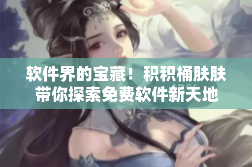 軟件界的寶藏！積積桶膚膚帶你探索免費軟件新天地