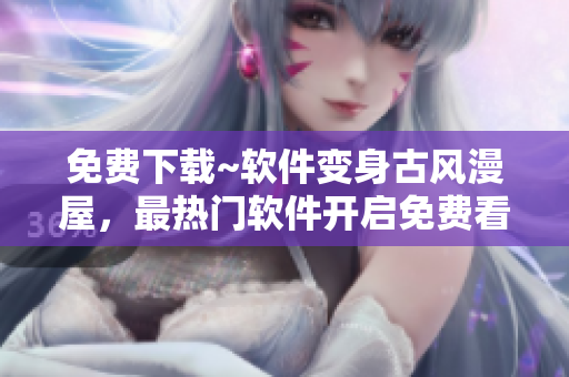 免費下載~軟件變身古風漫屋，最熱門軟件開啟免費看漫之旅