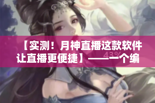 【實(shí)測(cè)！月神直播這款軟件讓直播更便捷】——一個(gè)編輯的分享與推薦