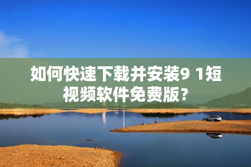 如何快速下載并安裝9 1短視頻軟件免費版？