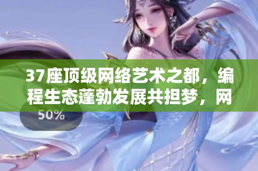 37座頂級(jí)網(wǎng)絡(luò)藝術(shù)之都，編程生態(tài)蓬勃發(fā)展共擔(dān)夢(mèng)，網(wǎng)軟科技醇熟成城樞