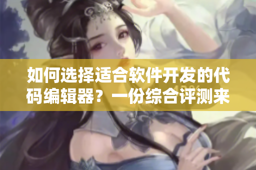 如何選擇適合軟件開發(fā)的代碼編輯器？一份綜合評(píng)測(cè)來(lái)幫你決策！