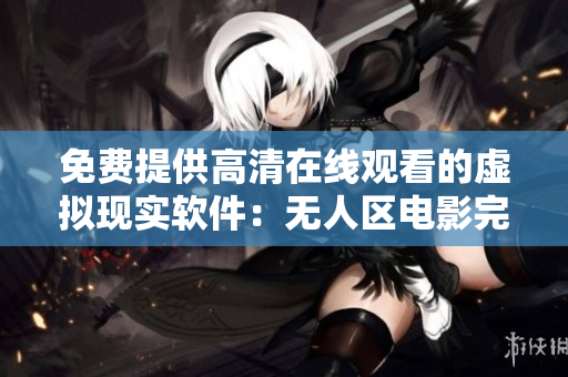 免費(fèi)提供高清在線(xiàn)觀看的虛擬現(xiàn)實(shí)軟件：無(wú)人區(qū)電影完整版