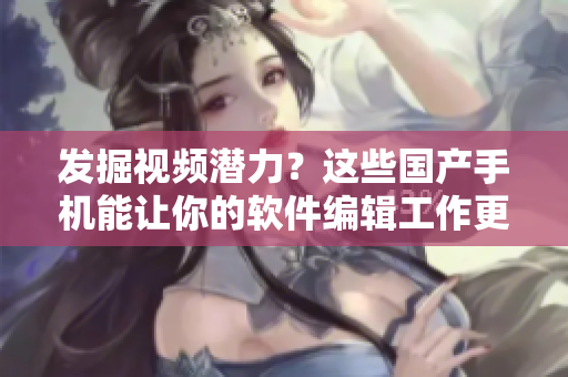 發(fā)掘視頻潛力？這些國產(chǎn)手機能讓你的軟件編輯工作更加高效！