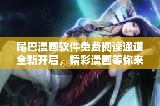 尾巴漫畫軟件免費閱讀通道全新開啟，精彩漫畫等你來看