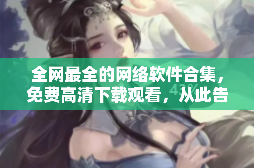 全網(wǎng)最全的網(wǎng)絡(luò)軟件合集，免費(fèi)高清下載觀看，從此告別軟件無法選擇的煩惱