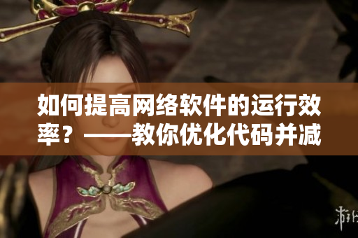 如何提高網(wǎng)絡(luò)軟件的運(yùn)行效率？——教你優(yōu)化代碼并減少卡頓