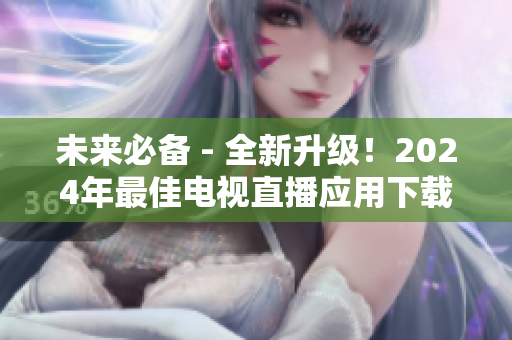 未來(lái)必備 - 全新升級(jí)！2024年最佳電視直播應(yīng)用下載指南