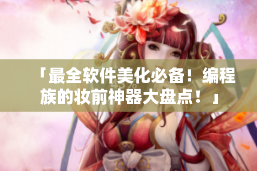 「最全軟件美化必備！編程族的妝前神器大盤點！」