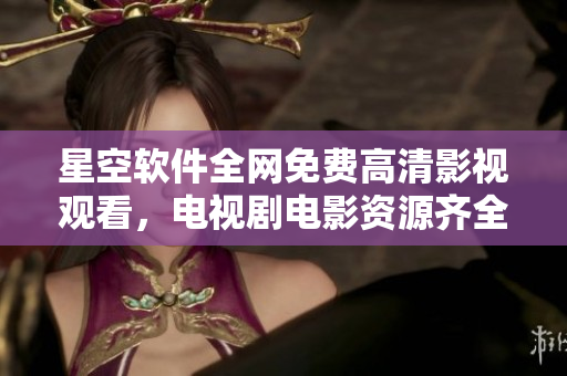 星空軟件全網(wǎng)免費(fèi)高清影視觀看，電視劇電影資源齊全