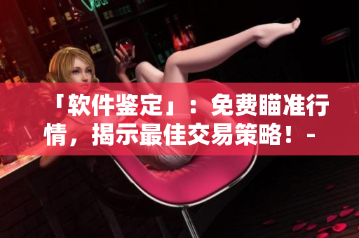 「軟件鑒定」：免費(fèi)瞄準(zhǔn)行情，揭示最佳交易策略！- 軟件資源大集合