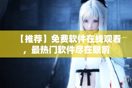 【推薦】免費(fèi)軟件在線觀看，最熱門軟件盡在眼前