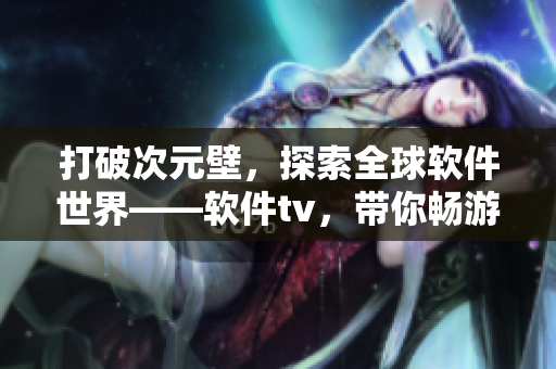打破次元壁，探索全球軟件世界——軟件tv，帶你暢游軟件最新動(dòng)態(tài)