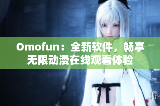 Omofun：全新軟件，暢享無(wú)限動(dòng)漫在線觀看體驗(yàn)