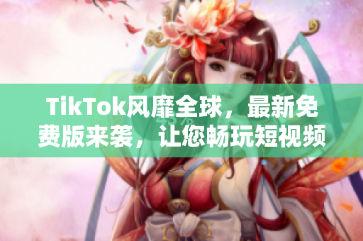 TikTok風靡全球，最新免費版來襲，讓您暢玩短視頻