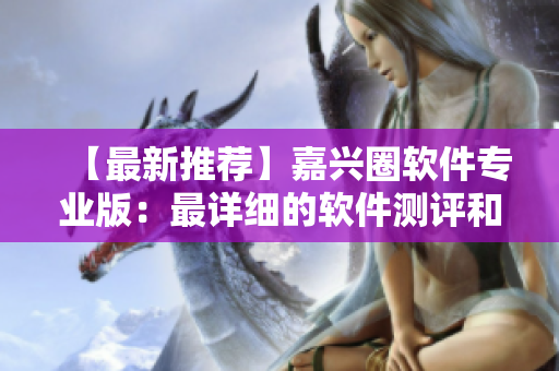【最新推薦】嘉興圈軟件專業(yè)版：最詳細的軟件測評和使用心得！