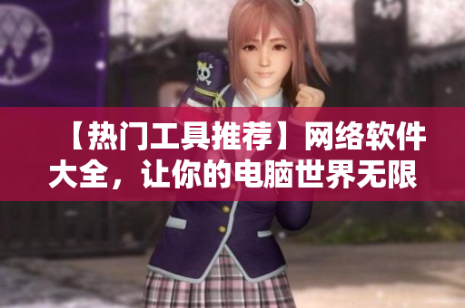 【熱門工具推薦】網(wǎng)絡(luò)軟件大全，讓你的電腦世界無(wú)限通暢！