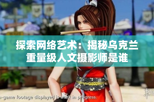 探索網(wǎng)絡(luò)藝術(shù)：揭秘烏克蘭重量級(jí)人文攝影師是誰(shuí)
