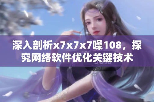 深入剖析x7x7x7噪108，探究網(wǎng)絡(luò)軟件優(yōu)化關(guān)鍵技術(shù)