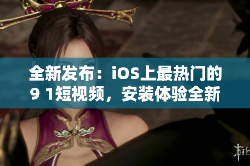 全新發(fā)布：iOS上最熱門的9 1短視頻，安裝體驗全新升級