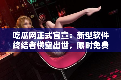 吃瓜網(wǎng)正式官宣：新型軟件終結(jié)者橫空出世，限時免費(fèi)下載！