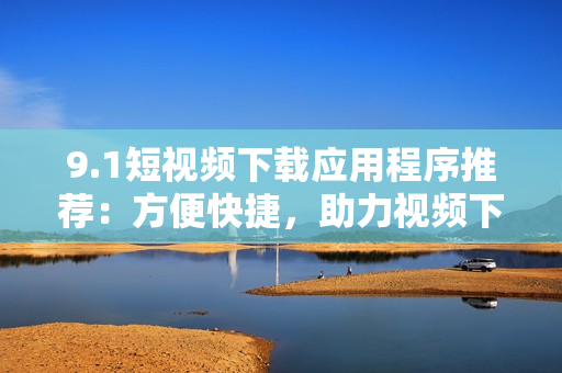 9.1短視頻下載應(yīng)用程序推薦：方便快捷，助力視頻下載！
