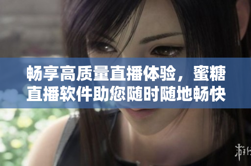 暢享高質(zhì)量直播體驗(yàn)，蜜糖直播軟件助您隨時(shí)隨地暢快直播