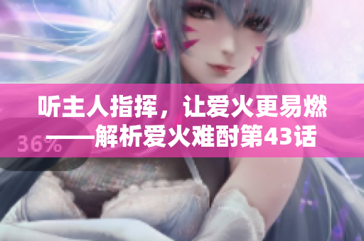 聽主人指揮，讓愛火更易燃——解析愛火難酎第43話