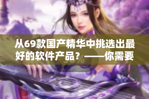 從69款國(guó)產(chǎn)精華中挑選出最好的軟件產(chǎn)品？——你需要看看這個(gè)列表！