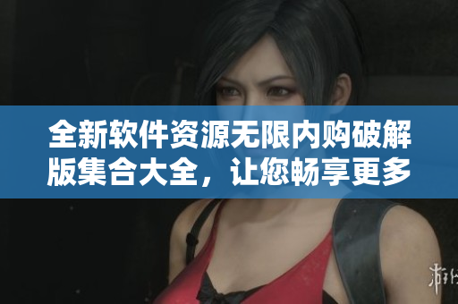 全新軟件資源無限內(nèi)購破解版集合大全，讓您暢享更多貼心功能