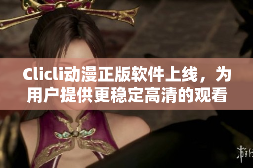 Clicli動(dòng)漫正版軟件上線，為用戶提供更穩(wěn)定高清的觀看體驗(yàn)