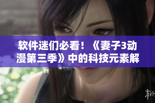 軟件迷們必看！《妻子3動漫第三季》中的科技元素解析與軟件開發(fā)的交互應(yīng)用