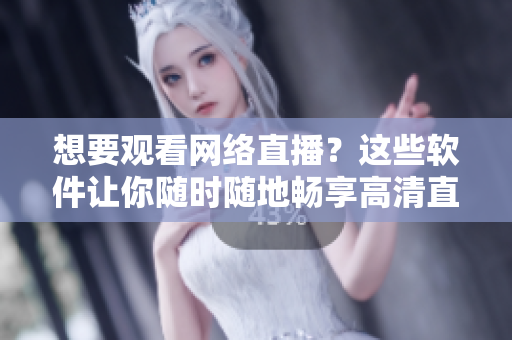 想要觀看網(wǎng)絡(luò)直播？這些軟件讓你隨時(shí)隨地暢享高清直播現(xiàn)場(chǎng)